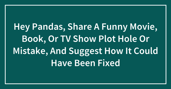 Hey Pandas, Share A Funny Movie, Book, Or TV Show Plot Hole Or Mistake, And Suggest How It Could Have Been Fixed (Closed)