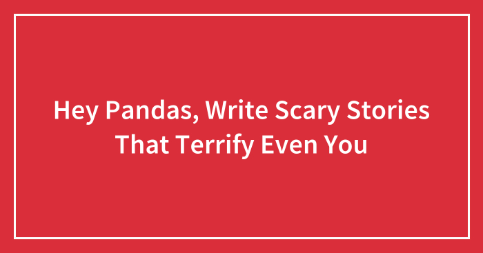 Hey Pandas, Write Scary Stories That Terrify Even You (Closed)