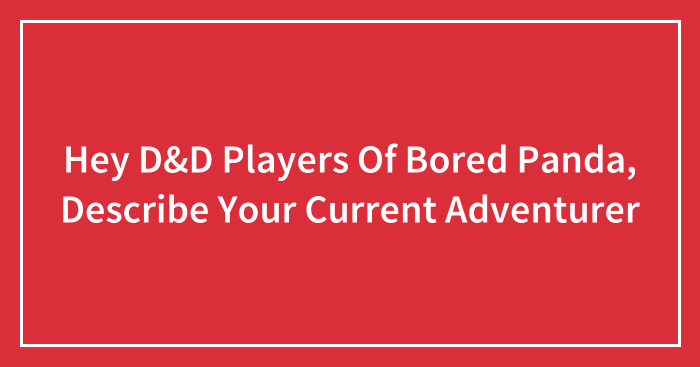 Hey D&D Players Of Bored Panda, Describe Your Current Adventurer (Closed)