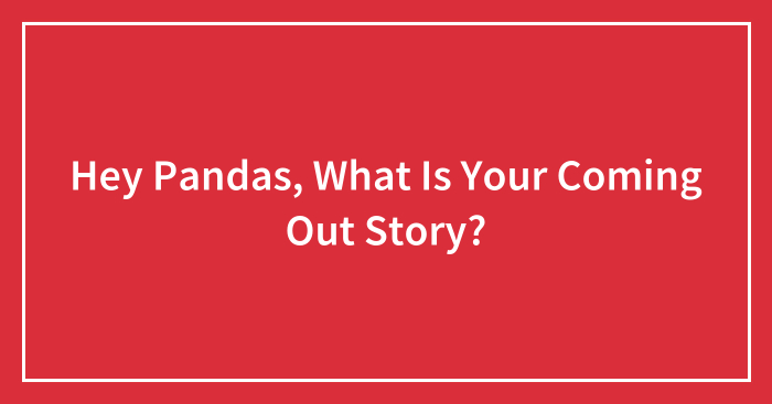 Hey Pandas, What Is Your Coming Out Story? (Closed)