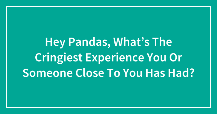 Hey Pandas, What’s The Cringiest Experience You Or Someone Close To You Has Had? (Closed)
