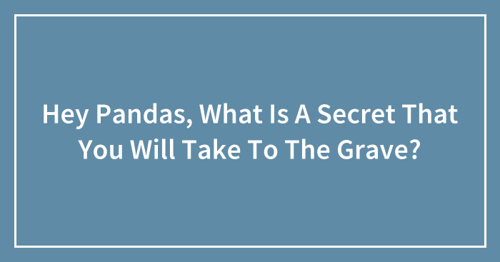 Hey Pandas, What Is A Secret That You Will Take To The Grave? (Closed)