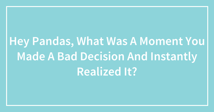 Hey Pandas, What Was A Moment You Made A Bad Decision And Instantly Realized It? (Closed)