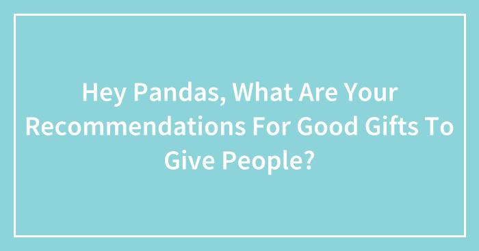 Hey Pandas, What Are Your Recommendations For Good Gifts To Give People? (Closed)