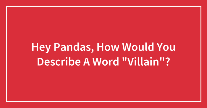 Hey Pandas, How Would You Describe A Word “Villain”? (Closed)