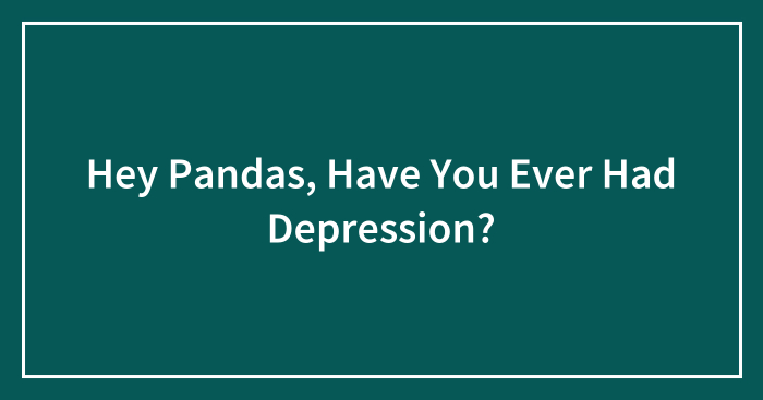 Hey Pandas, Have You Ever Had Depression? (Closed)