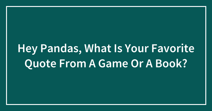 Hey Pandas, What Is Your Favorite Quote From A Game Or A Book? (Closed)