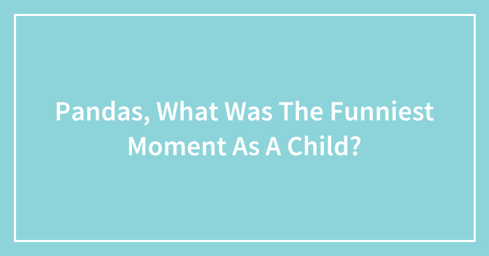 Pandas, What Was The Funniest Moment As A Child? (Closed)