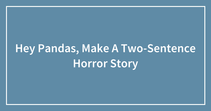 Hey Pandas, Make A Two-Sentence Horror Story (Closed)