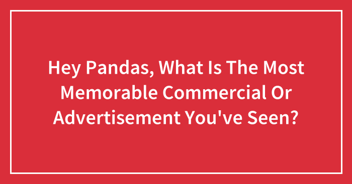 Hey Pandas, What Is The Most Memorable Commercial Or Advertisement You’ve Seen? (Closed)