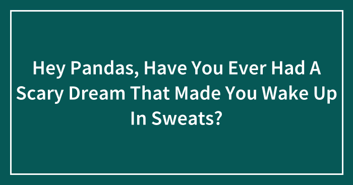 Hey Pandas, Have You Ever Had A Scary Dream That Made You Wake Up In Sweats? (Closed)