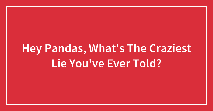Hey Pandas, What’s The Craziest Lie You’ve Ever Told? (Closed)