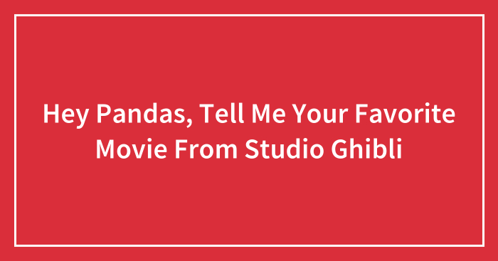 Hey Pandas, Tell Me Your Favorite Movie From Studio Ghibli (Closed)
