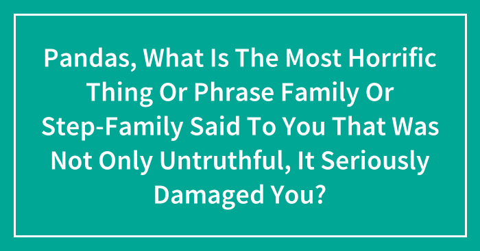 Pandas, What Is The Most Horrific Thing Or Phrase Family Or Step-Family Said To You That Was Not Only Untruthful, It Seriously Damaged You? (Closed)