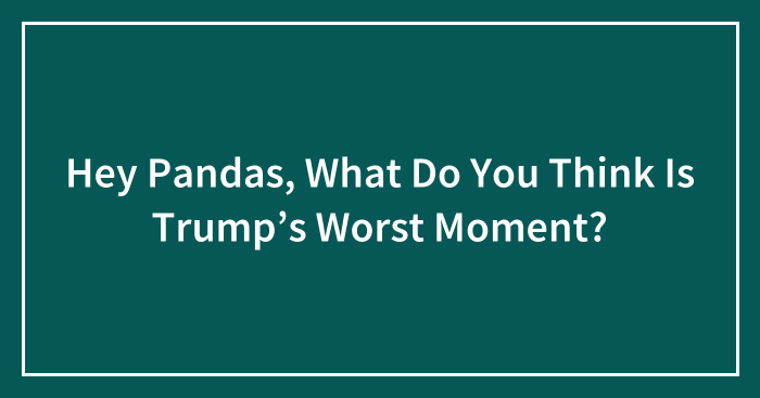 Hey Pandas, What Do You Think Is Trump’s Worst Moment? (Closed)