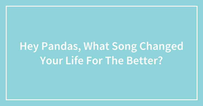 Hey Pandas, What Song Changed Your Life For The Better? (Closed)