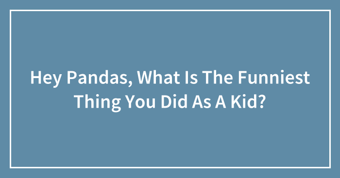 Hey Pandas, What Is The Funniest Thing You Did As A Kid? (Closed)