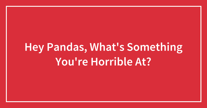 Hey Pandas, What’s Something You’re Horrible At? (Closed)