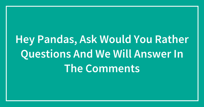Hey Pandas, Ask Would You Rather Questions And We Will Answer In The Comments (Closed)
