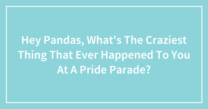 Hey Pandas, What’s The Craziest Thing That Ever Happened To You At A Pride Parade? (Closed)