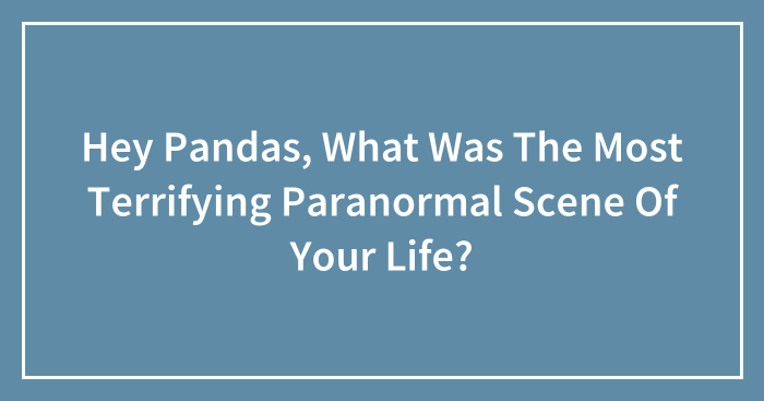 Hey Pandas, What Was The Most Terrifying Paranormal Scene Of Your Life? (Closed)