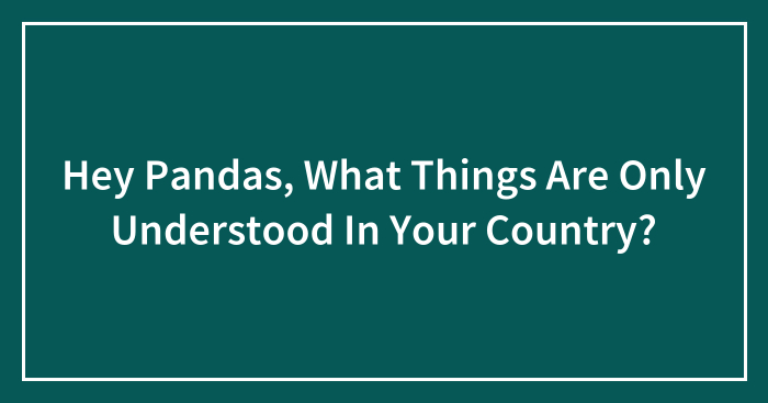 Hey Pandas, What Things Are Only Understood In Your Country? (Closed)