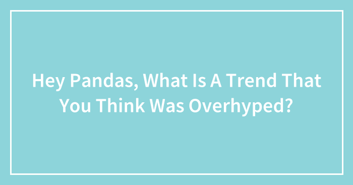 Hey Pandas, What Is A Trend That You Think Was Overhyped? (Closed)