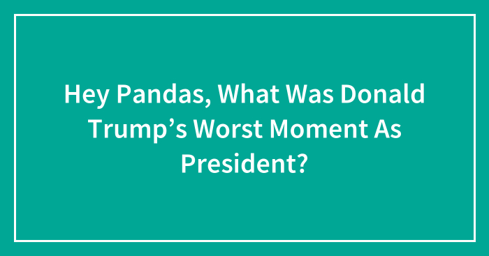 Hey Pandas, What Was Donald Trump’s Worst Moment As President? (Closed)