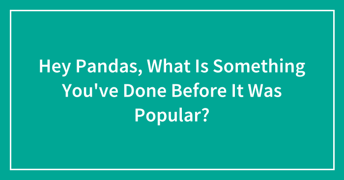 Hey Pandas, What Is Something You’ve Done Before It Was Popular? (Closed)