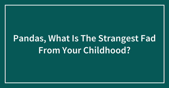 Pandas, What Is The Strangest Fad From Your Childhood? (Closed)