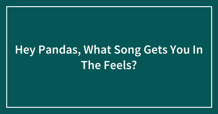 Hey Pandas, What Song Gets You In The Feels? (Closed)