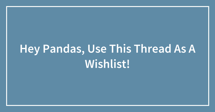 Hey Pandas, Use This Thread As A Wishlist! (Closed)