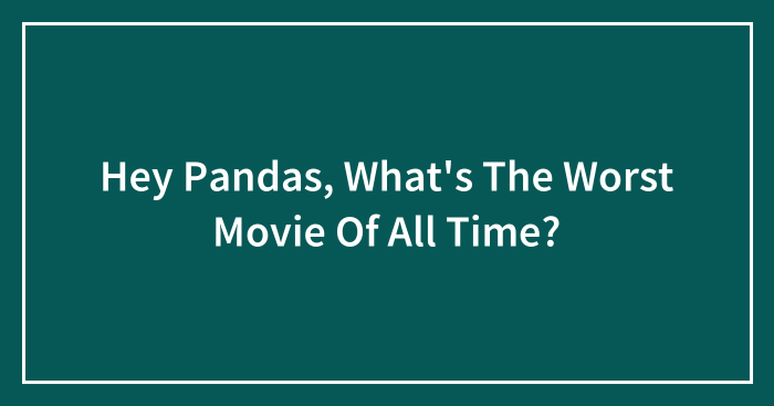 Hey Pandas, What’s The Worst Movie Of All Time? (Closed)