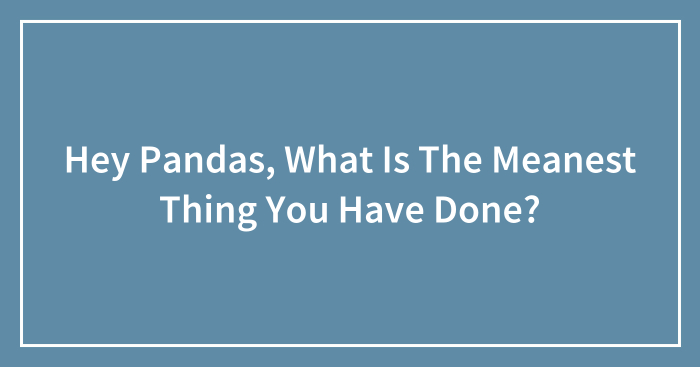 Hey Pandas, What Is The Meanest Thing You Have Done? (Closed)