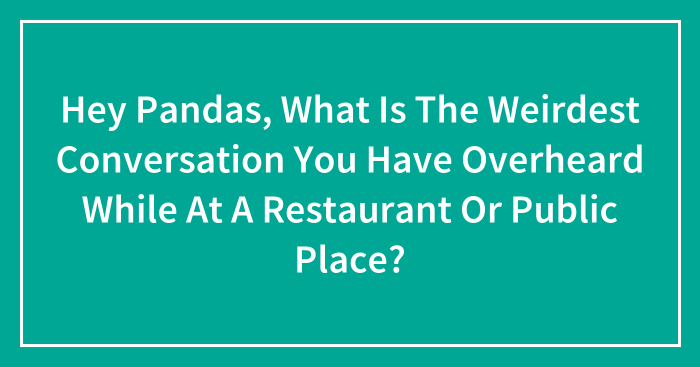 Hey Pandas, What Is The Weirdest Conversation You Have Overheard While At A Restaurant Or Public Place? (Closed)