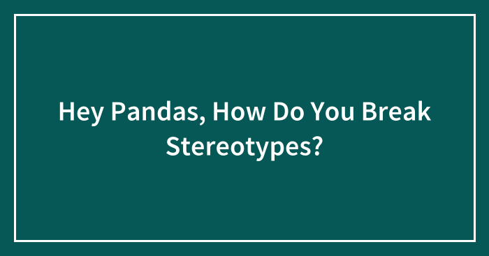 Hey Pandas, How Do You Break Stereotypes? (Closed)