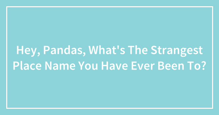 Hey, Pandas, What’s The Strangest Place Name You Have Ever Been To? (Closed)