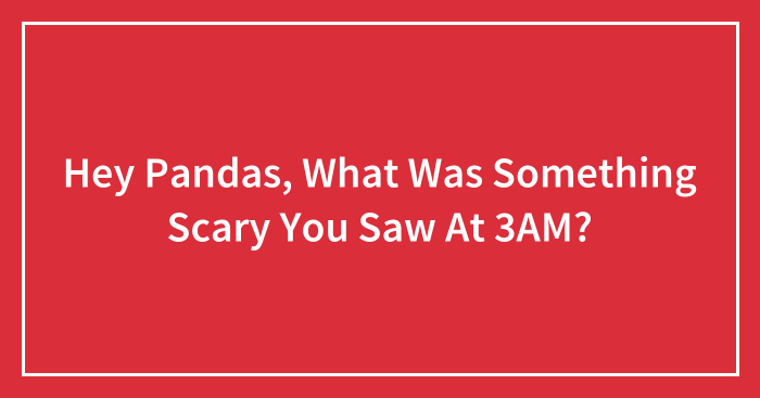 Hey Pandas, What Was Something Scary You Saw At 3AM? (Closed)