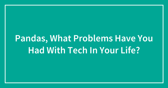 Pandas, What Problems Have You Had With Tech In Your Life? (Closed)