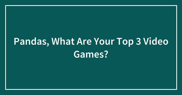 Pandas, What Are Your Top 3 Video Games? (Closed)