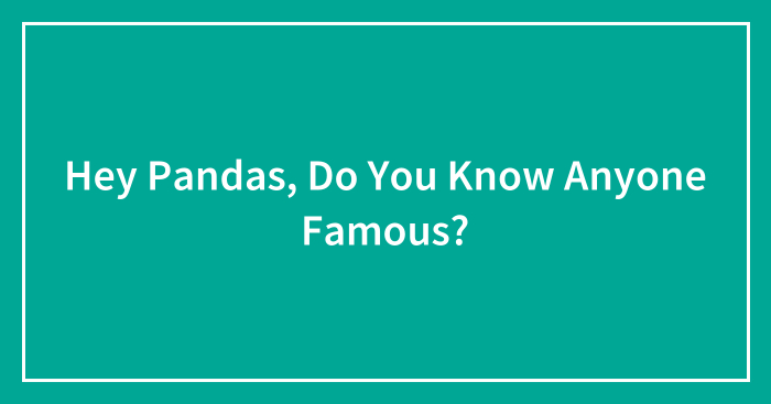 Hey Pandas, Do You Know Anyone Famous? (Closed)