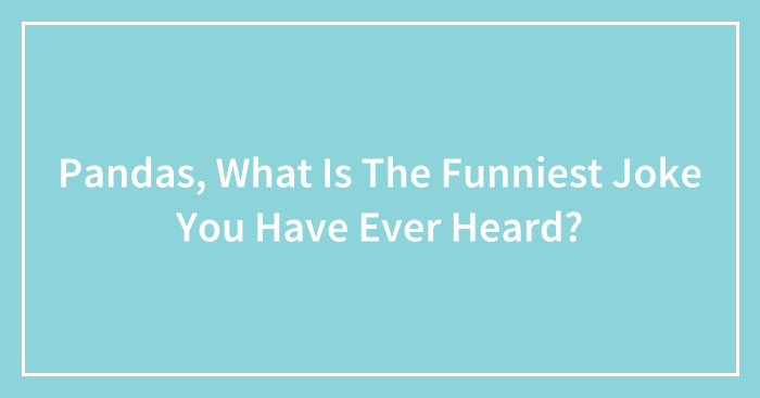 Pandas, What Is The Funniest Joke You Have Ever Heard? (Closed)