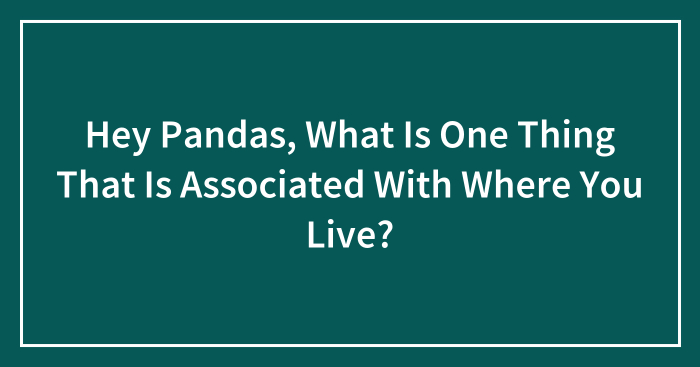 Hey Pandas, What Is One Thing That Is Associated With Where You Live? (Closed)