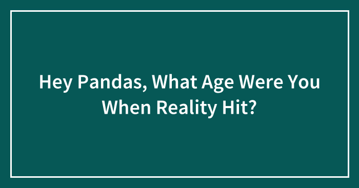 Hey Pandas, What Age Were You When Reality Hit? (Closed)