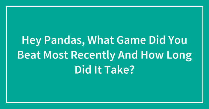 Hey Pandas, What Game Did You Beat Most Recently And How Long Did It Take? (Closed)