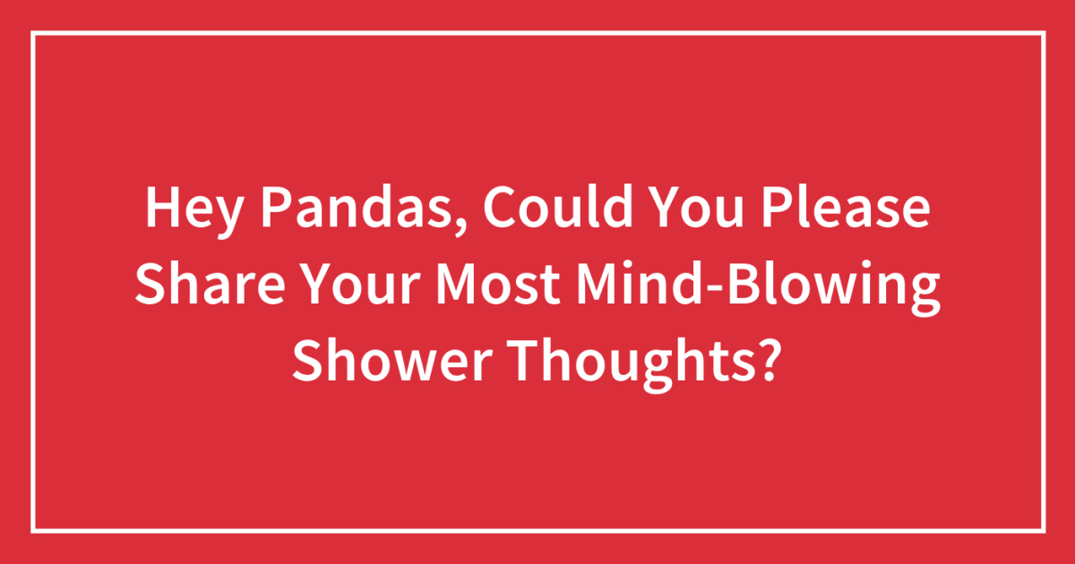 Hey Pandas, Could You Please Share Your Most Mind-Blowing Shower Thoughts?  (Closed) | Bored Panda