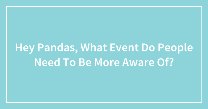 Hey Pandas, What Event Do People Need To Be More Aware Of? (Closed)