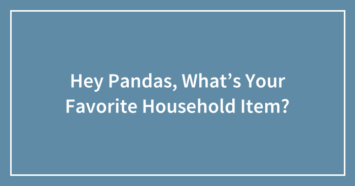 Hey Pandas, What’s Your Favorite Household Item? (Closed)
