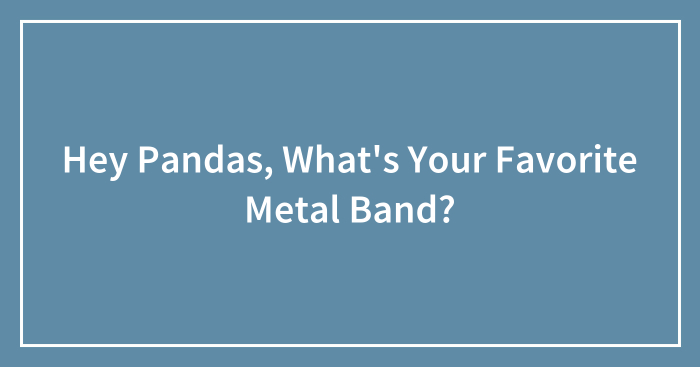 Hey Pandas, What’s Your Favorite Metal Band? (Closed)