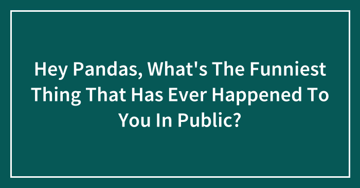 Hey Pandas, What’s The Funniest Thing That Has Ever Happened To You In Public? (Closed)